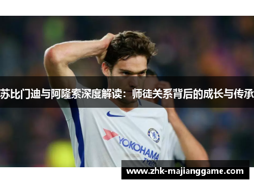 苏比门迪与阿隆索深度解读:师徒关系背后的成长与传承 苏比门迪与阿隆索深度解读:师徒关系背后的成长与传承