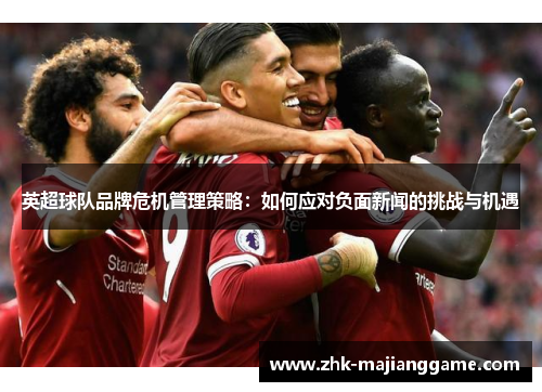 英超球队品牌危机管理策略:如何应对负面新闻的挑战与机遇 英超球队品牌危机管理策略:如何应对负面新闻的挑战与机遇