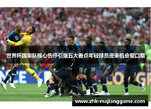 世界杯国家队核心伤停引爆五大看点年轻球员迎来机会窗口期 世界杯国家队核心伤停引爆五大看点年轻球员迎来机会窗口期