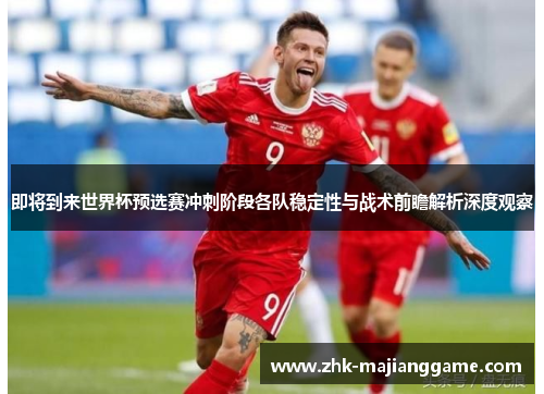 即将到来世界杯预选赛冲刺阶段各队稳定性与战术前瞻解析深度观察 即将到来世界杯预选赛冲刺阶段各队稳定性与战术前瞻解析深度观察