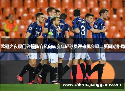 欧冠之夜豪门碰撞阵容风向转变年轻球员迎来机会窗口新周期格局