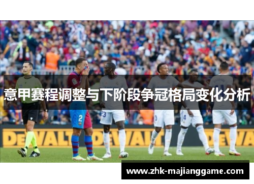意甲赛程调整与下阶段争冠格局变化分析 意甲赛程调整与下阶段争冠格局变化分析