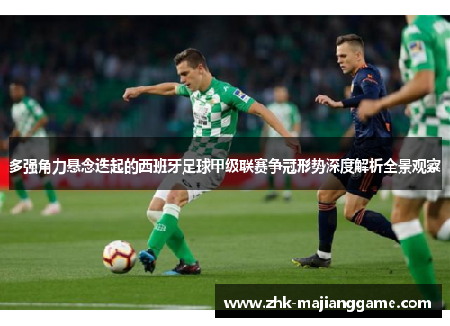 多强角力悬念迭起的西班牙足球甲级联赛争冠形势深度解析全景观察 多强角力悬念迭起的西班牙足球甲级联赛争冠形势深度解析全景观察