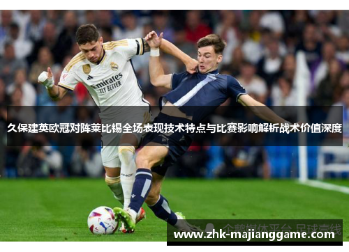 久保建英欧冠对阵莱比锡全场表现技术特点与比赛影响解析战术价值深度 久保建英欧冠对阵莱比锡全场表现技术特点与比赛影响解析战术价值深度