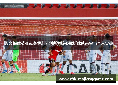 以久保建英亚冠赛季走势判断为核心解析球队前景与个人突破