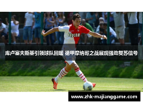 库卢塞夫斯基引领球队回暖 德甲摩纳哥之战展现强劲复苏信号 库卢塞夫斯基引领球队回暖 德甲摩纳哥之战展现强劲复苏信号