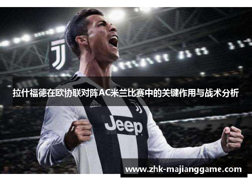 拉什福德在欧协联对阵AC米兰比赛中的关键作用与战术分析 拉什福德在欧协联对阵AC米兰比赛中的关键作用与战术分析