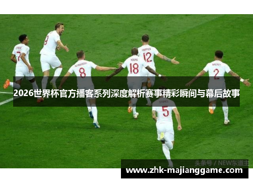 2026世界杯官方播客系列深度解析赛事精彩瞬间与幕后故事
