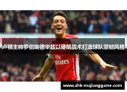 卢顿主帅罗伯埃德华兹以硬朗战术打造球队坚韧风格