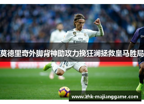 莫德里奇外脚背神助攻力挽狂澜拯救皇马胜局