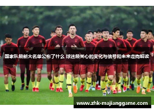 国家队最新大名单公布了什么 球迷最关心的变化与信号和未来走向解读 国家队最新大名单公布了什么 球迷最关心的变化与信号和未来走向解读