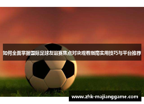 如何全面掌握国际足球友谊赛焦点对决观看指南实用技巧与平台推荐