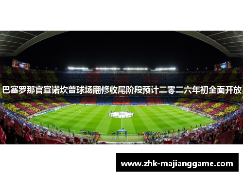 巴塞罗那官宣诺坎普球场翻修收尾阶段预计二零二六年初全面开放