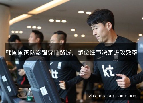 韩国国家队影锋穿插路线，跑位细节决定进攻效率