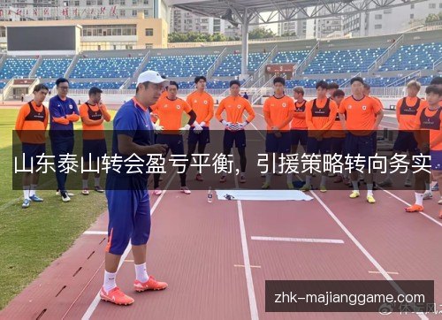 山东泰山转会盈亏平衡，引援策略转向务实